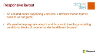 Responsive layout

•   As I eluded earlier supporting x-devices, x-browser means that we
    need to up our game

•   We want to be pragmatic about it and thus avoid tumbling/cascading
    conditional blocks of code to handle the different browser
 