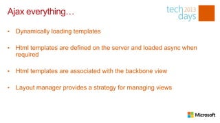 Ajax everything…

•   Dynamically loading templates

•   Html templates are defined on the server and loaded async when
    required

•   Html templates are associated with the backbone view

•   Layout manager provides a strategy for managing views
 