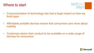 Where to start

•   Consumerisation of technology has had a large impact on how we
    build apps

•   Affordable portable devices means that consumers care more about
    mobility

•   Customers desire their product to be available on a wide range of
    devices for consumers
 