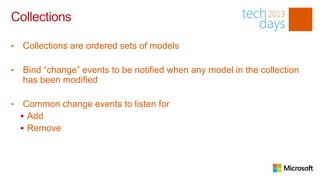Collections

•   Collections are ordered sets of models

•   Bind “change” events to be notified when any model in the collection
    has been modified

•    Common change events to listen for
     Add
     Remove
 
