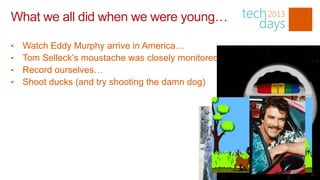 What we all did when we were young…

•   Watch Eddy Murphy arrive in America…
•   Tom Selleck’s moustache was closely monitored
•   Record ourselves…
•   Shoot ducks (and try shooting the damn dog)
 