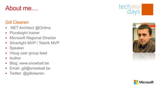 About me…

Gill Cleeren
   .NET Architect @Ordina
   Pluralsight trainer
   Microsoft Regional Director
   Silverlight MVP / Telerik MVP
   Speaker
   Visug user group lead
   Author
   Blog: www.snowball.be
   Email: gill@snowball.be
   Twitter: @gillcleeren
 