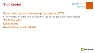 The Model

Data model, service reference/proxy classes, DTO…
 Very often, an extra layer is added on top of the generated proxy classes
Validation logic
Data access
No reference to ViewModel
 