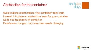 Abstraction for the container

Avoid making direct calls to your container from code
Instead, introduce an abstraction layer for your container
Code not dependent on container
If container changes, only one class needs changing
 