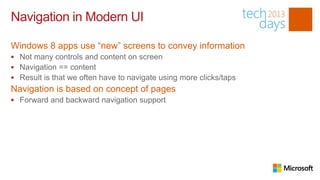Navigation in Modern UI

Windows 8 apps use “new” screens to convey information
 Not many controls and content on screen
 Navigation == content
 Result is that we often have to navigate using more clicks/taps
Navigation is based on concept of pages
 Forward and backward navigation support
 