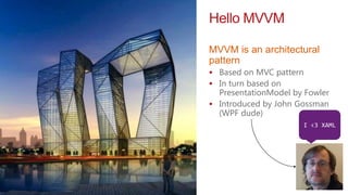 Hello MVVM

MVVM is an architectural
pattern
 Based on MVC pattern
 In turn based on
  PresentationModel by Fowler
 Introduced by John Gossman
  (WPF dude)
                      I <3 XAML
 