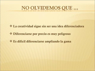 La creatividad sigue sin ser una idea diferenciadora Diferenciarse por precio es muy peligroso  Es difícil diferenciarse ampliando la gama 