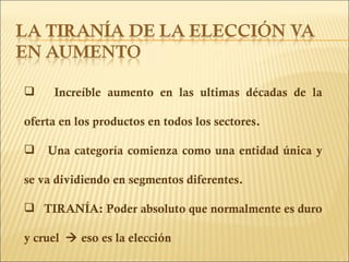 Increíble aumento en las ultimas décadas de la oferta en los productos en todos los sectores. Una categoría comienza como una entidad única y se va dividiendo en segmentos diferentes. TIRANÍA: Poder absoluto que normalmente es duro y cruel    eso es la elección  