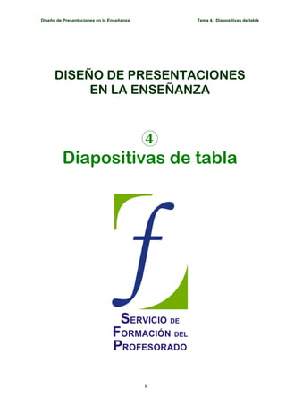 Diseño de Presentaciones en la Enseñanza       Tema 4. Diapositivas de tabla




      DISEÑO DE PRESENTACIONES
           EN LA ENSEÑANZA



                   4
         Diapositivas de tabla




                                           1
 