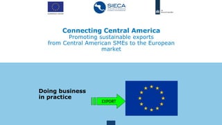 Connecting Central America
Promoting sustainable exports
from Central American SMEs to the European
market
Doing business
in practice
EXPORT
 