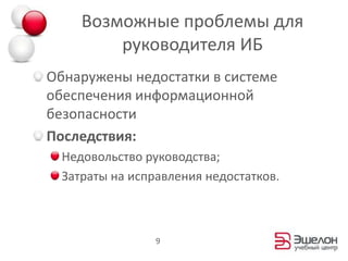 Возможные проблемы для руководителя ИБОбнаружены недостатки в системе обеспечения информационной безопасностиПоследствия:Недовольство руководства;Затраты на исправления недостатков.9