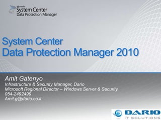 System Center Data Protection Manager 2010 Amit Gatenyo Infrastructure & Security Manager, Dario Microsoft Regional Director – Windows Server & Security 054-2492499 Amit.g@dario.co.il 