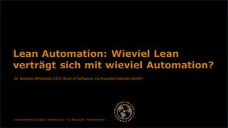 Dr. Andreas Bihlmaier,CEO, Head of Software, Co-Founder robodev GmbH
Lean Automation: Wieviel Lean
verträgt sich mit wieviel Automation?
LeanAroundTheClock 2019 – Mannheim 21. + 22. März 2019 – Maimarkt-Halle
 