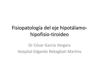 Fisiopatología del eje hipotálamo-
        hipofisio-tiroideo
        Dr César Garcia Vergara
  Hospital Edgardo Rebagliati Martins
 