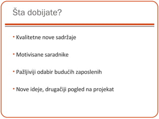 Šta dobijate? Kvalitetne nove sadržaje Motivisane saradnike Pažljiviji odabir budućih zaposlenih  Nove ideje, drugačiji pogled na projekat 