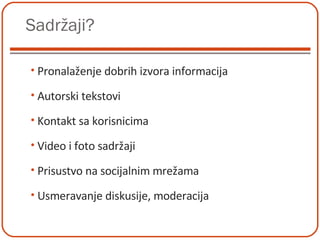 Sadržaji? Pronalaženje dobrih izvora informacija  Autorski tekstovi Kontakt sa korisnicima Video i foto sadržaji Prisustvo na socijalnim mrežama  Usmeravanje diskusije, moderacija 