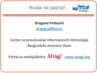 Hvala na pažnji! Dragana Petković [email_address] Centar za proučavanje informacionih tehnologija Beogradske otvorene škole Portal za srednjoškolce  :  www.mingl.org 