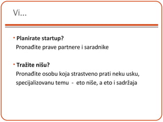 Vi... Planirate startup? Pronađite prave partnere i saradnike Tražite nišu?  Pronađite osobu koja strastveno prati neku usku,  specijalizovanu temu  -  eto niše, a eto i sadržaja 