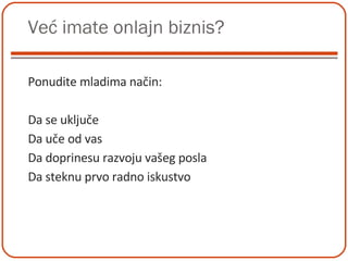 Već imate onlajn biznis? Ponudite mladima način: Da se uključe  Da uče od vas Da doprinesu razvoju vašeg posla Da steknu prvo radno iskustvo 