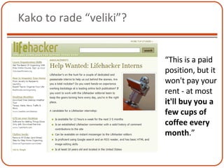 Kako to rade “veliki”? “ This is a paid position, but it won't pay your rent  -  at most  it'll buy you a few cups of coffee every month . ” 