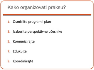 Kako organizovati praksu? Osmislite program i plan Izaberite perspektivne učesnike Komunicirajte Edukujte Koordinirajte 