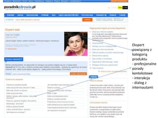 Ekspert
powiązany z
kategorią
produktu
- profesjonalne
porady
kontekstowe
- interakcja
- dialog z
internautami
 