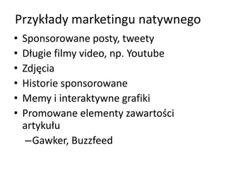 Przykłady marketingu natywnego
• Sponsorowane posty, tweety
• Długie filmy video, np. Youtube
• Zdjęcia
• Historie sponsorowane
• Memy i interaktywne grafiki
• Promowane elementy zawartości
artykułu
–Gawker, Buzzfeed
 