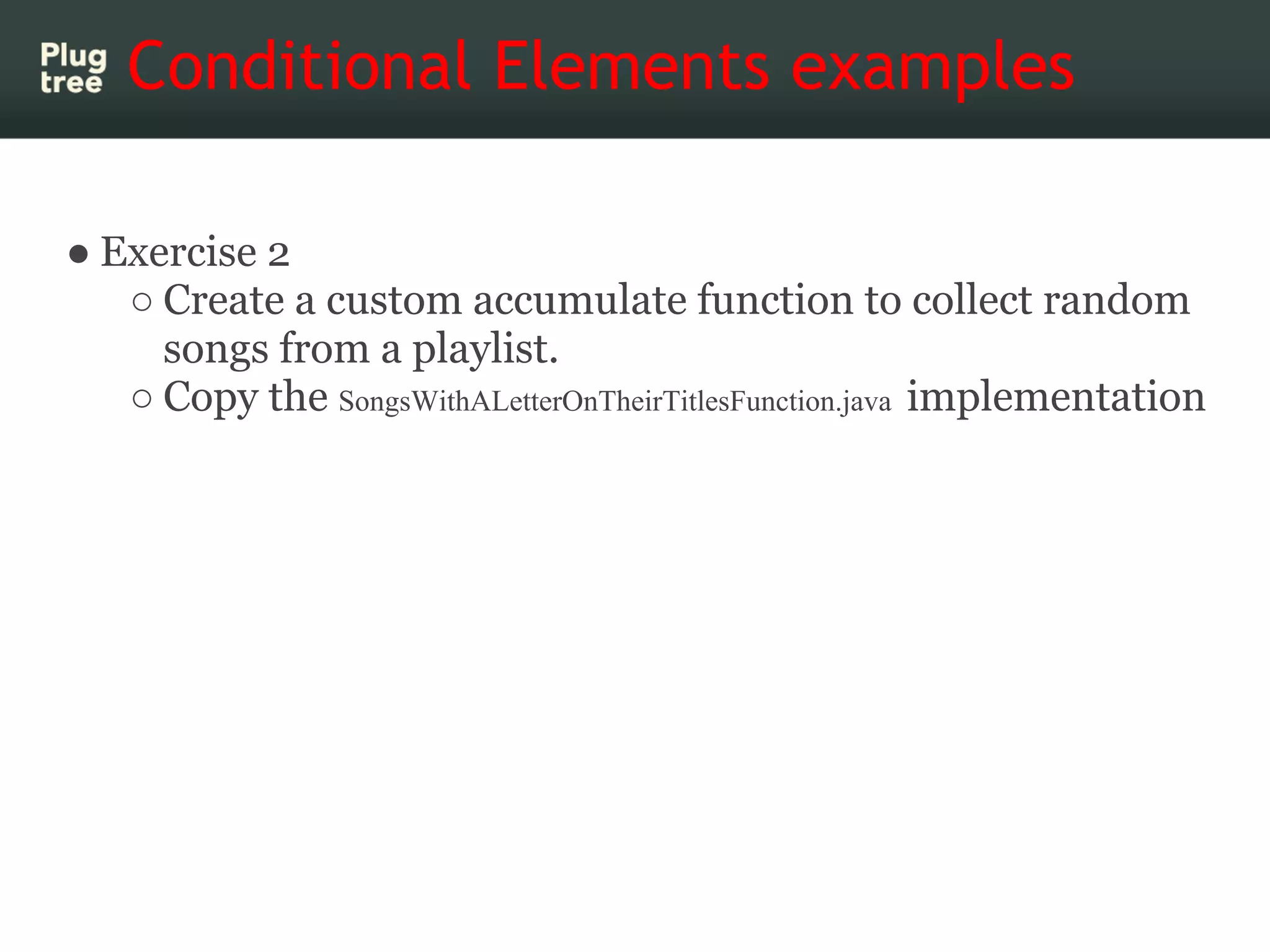 Conditional Elements examples

● Exercise 2
   ○ Create a custom accumulate function to collect random
     songs from a playlist.
   ○ Copy the SongsWithALetterOnTheirTitlesFunction.java implementation
 