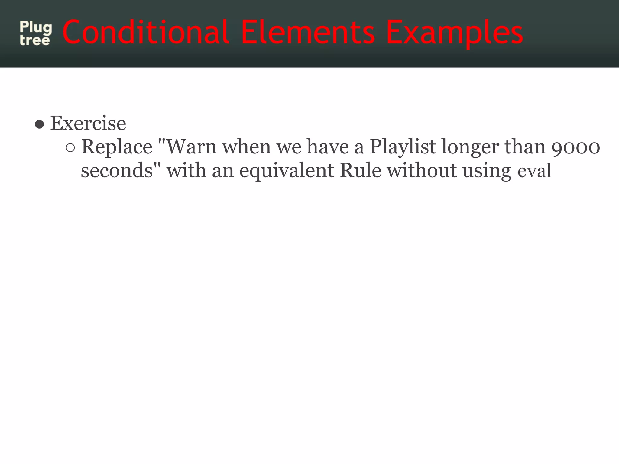 Conditional Elements Examples

● Exercise
   ○ Replace "Warn when we have a Playlist longer than 9000
     seconds" with an equivalent Rule without using eval
 