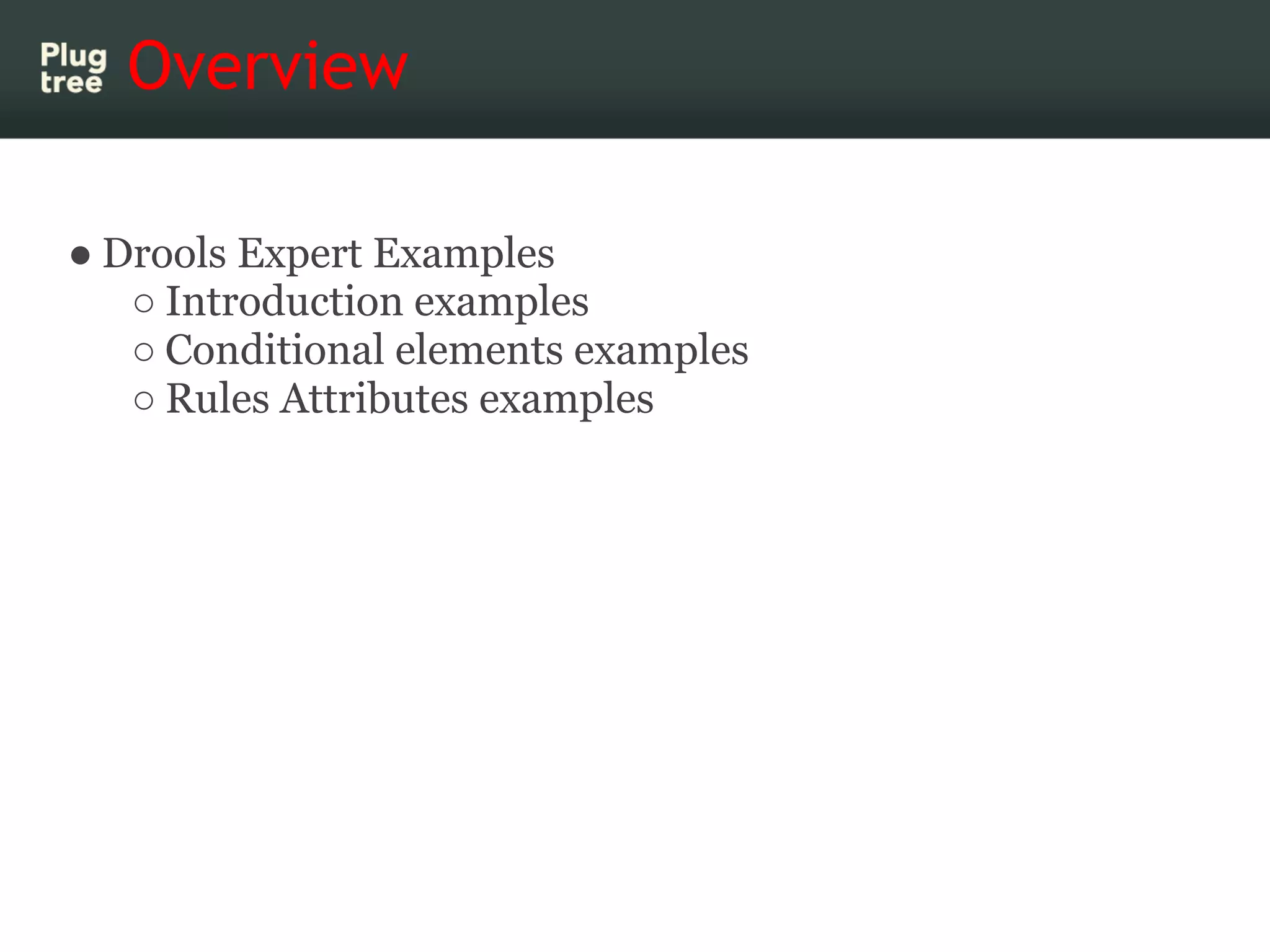 Overview

● Drools Expert Examples
   ○ Introduction examples
   ○ Conditional elements examples
   ○ Rules Attributes examples
 
