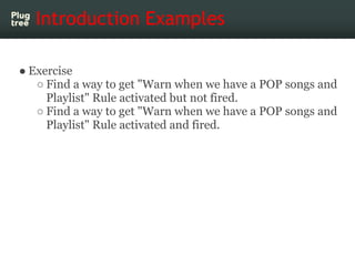 Introduction Examples

● Exercise
   ○ Find a way to get "Warn when we have a POP songs and
     Playlist" Rule activated ...