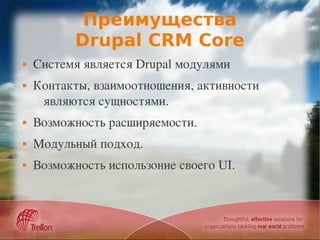 Преимущества
           Drupal CRM Core
   Системя является Drupal модулями
   Контакты, взаимоотношения, активности 
     являются сущностями.
   Возможность расширяемости.
   Модульный подход.
   Возможность использоние своего UI.
 
