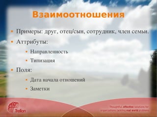 Взаимоотношения
   Примеры: друг, отец/сын, сотрудник, член семьи.
   Аттрибуты:
          Направленность
          Типизация
   Поля:
          Дата начала отношений
          Заметки
 