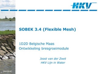 www.hkv.nl
SOBEK 3.4 (Flexible Mesh)
1D2D Belgische Maas
Ontwikkeling bresgroeimodule
Joost van der Zwet
HKV Lijn in Water
 