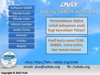 Software SABDA
         Alkitab Audio
         Alkitab Video
       Alkitab Gambar
         Audio Cerita
           Animasi
            e-Buku
            Mobile



                  situs: http://labs.sabda.org/anak
                 email: ylsa@sabda.org       fb: /sabda.org
Copyright © 2012 YLSA
 