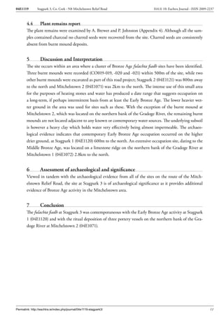 04E1119        Stagpark 3, Co. Cork - N8 Mitchelstown Relief Road                 ISSUE 10: Eachtra Journal - ISSN 2009-2237



        4.4       Plant remains report
        The plant remains were examined by A. Brewer and P. Johnston (Appendix 4). Although all the sam-
        ples contained charcoal no charred seeds were recovered from the site. Charred seeds are consistently
        absent from burnt mound deposits.


        5         Discussion and Interpretation
        The site occurs within an area where a cluster of Bronze Age fulachta fiadh sites have been identified.
        Three burnt mounds were recorded (CO019-019, -020 and -021) within 500m of the site, while two
        other burnt mounds were excavated as part of this road project; Stagpark 2 (04E1121) was 800m away
        to the north and Mitchelstown 2 (04E1071) was 2km to the north. The intense use of this small area
        for the purposes of heating stones and water has produced a date range that suggests occupation on
        a long-term, if perhaps intermittent basis from at least the Early Bronze Age. The lower heavier wet-
        ter ground in the area was used for sites such as these. With the exception of the burnt mound at
        Mitchelstown 2, which was located on the northern bank of the Gradoge River, the remaining burnt
        mounds are not located adjacent to any known or contemporary water sources. The underlying subsoil
        is however a heavy clay which holds water very effectively being almost impermeable. The archaeo-
        logical evidence indicates that contemporary Early Bronze Age occupation occurred on the higher
        drier ground, at Stagpark 1 (04E1120) 600m to the north. An extensive occupation site, dating to the
        Middle Bronze Age, was located on a limestone ridge on the northern bank of the Gradoge River at
        Mitchelstown 1 (04E1072) 2.8km to the north.


        6         Assessment of archaeological and significance
        Viewed in tandem with the archaeological evidence from all of the sites on the route of the Mitch-
        elstown Relief Road, the site at Stagpark 3 is of archaeological significance as it provides additional
        evidence of Bronze Age activity in the Mitchelstown area.


        7         Conclusion
        The fulachta fiadh at Stagpark 3 was contemporaneous with the Early Bronze Age activity at Stagpark
        1 (04E1120) and with the ritual deposition of three pottery vessels on the northern bank of the Gra-
        doge River at Mitchelstown 2 (04E1071).




Permalink: http://eachtra.ie/index.php/journal/04e1119-stagpark3/                                                        11
 
