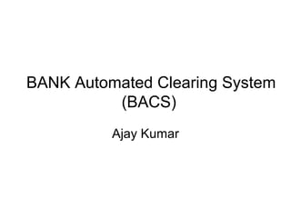 BANK Automated Clearing System
(BACS)
Ajay Kumar
 