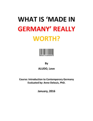 WHAT IS ‘MADE IN
GERMANY’ REALLY
WORTH?
By
ALUDO, Love
Course: Introduction to Contemporary Germany
Evaluated by: Anne Delouis, PhD.
January, 2016
 
