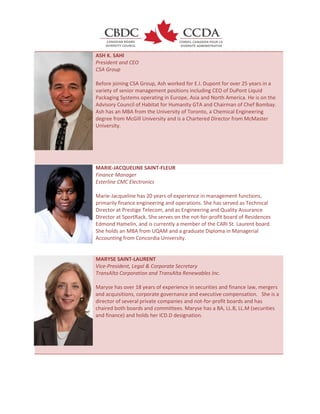 ASH K. SAHI
President and CEO
CSA Group
Before joining CSA Group, Ash worked for E.I. Dupont for over 25 years in a
variety of senior management positions including CEO of DuPont Liquid
Packaging Systems operating in Europe, Asia and North America. He is on the
Advisory Council of Habitat for Humanity GTA and Chairman of Chef Bombay.
Ash has an MBA from the University of Toronto, a Chemical Engineering
degree from McGill University and is a Chartered Director from McMaster
University.
MARIE-JACQUELINE SAINT-FLEUR
Finance Manager
Esterline CMC Electronics
Marie-Jacqueline has 20 years of experience in management functions,
primarily finance engineering and operations. She has served as Technical
Director at Prestige Telecom, and as Engineering and Quality Assurance
Director at SportRack. She serves on the not-for-profit board of Residences
Edmond Hamelin, and is currently a member of the CARI St. Laurent board.
She holds an MBA from UQAM and a graduate Diploma in Managerial
Accounting from Concordia University.
MARYSE SAINT-LAURENT
Vice-President, Legal & Corporate Secretary
TransAlta Corporation and TransAlta Renewables Inc.
Maryse has over 18 years of experience in securities and finance law, mergers
and acquisitions, corporate governance and executive compensation. She is a
director of several private companies and not-for-profit boards and has
chaired both boards and committees. Maryse has a BA, LL.B, LL.M (securities
and finance) and holds her ICD.D designation.
 