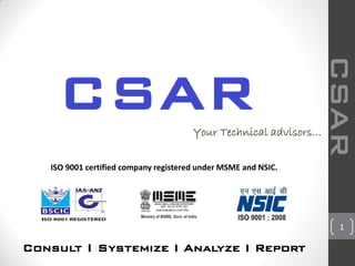 CSAR
1
Consult I Systemize I Analyze I Report
Your Technical advisors…
ISO 9001 certified company registered under MSME and NSIC.
 
