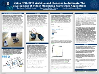 TEMPLATE DESIGN © 2008
www.PosterPresentations.com
Using NFC, RFID Arduino, and iBeacons to Automate The
Development of Indoor Monitoring Framework Applications
Developed: Abdulaziz Almas Supervised: Esther Palomar Coordinated: Emmett Cooper
Birmingham City University
Near Field Communication (NFC ACR122U Reader)
Near field communication (NFC) and iBeacons have shown a
prominent niche in mobile industry and more. In particular, these
technologies are now paving the way for a number of indoor
location monitoring applications improving navigation or risk
mitigation as well as reinventing the mobile advertising, and app
development industry. NFC was recommended for its moderate
cost. Some studies show that its benefits outweigh its drawbacks.
The technology highlights security due to its short communication
transmission range so will soon dominate the way consumers
secure coupons and deliver payments. Moreover, NFC was
variously implanted in many attendancesystems for schools,
universities and in multiple businesses for a variety of reasons as
in (Figure 1). It brought mobile integration, secure access control
with moderate low cost for some countries. It could be said that
NFC is one of the best choices for novice users due to its simple
usage.
The project also explores the application of Estimote Stickers:
Small wireless Bluetooth sensors that can be attached to any
location or object. Stickers and smartphone communicate
throughApple iBeacons that are used to build a new generation
of mobile apps that connect the real world to the user smart
device as illustrated in (Figure 2).
RFID Arduino
Another exploration of the project was RFID (Radio-Frequency
Identification) Ardionu technology. The findings of this technology
might cost less than NFC. It could be the future of adapting
monitoring applications. However, further research and testing is
need to confirm the statement. This paper describes the
development process and evaluation of an automatic indoor
location application and attendancesystem. The description is
based on the implementation of NFC, iBeacons and RFID
Arduino. This project report is especially useful to provide location
and attendanceinformation avoiding the obligation for users to
manually select information in order to make attendancerecord
or indoor location a user as attempted in (Figure 3).
Figure 3
METHODS
The research describes the application that supports an
automatic card swipe on a well-known technology such as NFC
(Near Field Communication). It presents iBeacons and RFID
Arduino as alternatives technologies that could automate the
systems through sensors and wearables. Previous papers
highlighted the security side of NFC. Varication of the secure
read/write data operation was proven in (Ok et al. 2010). Dhar
and Dasgupta (2014) showed the prevention provided against
hacking due to the short communication range. It increases
security by reading/writing data within 4 or less cm using passive
tags. However, cost is still a major disadvantage. Due to these
reasons, NFC was chosen in the project development process.
The project is implemented in a real scenario and the paper also
shows the prototypes evaluation.
This project main contributions are threefold objectives:
•DevelopingAutomatic Attendance (Back-End)
•Migrating Development to Website (Front-End)
•Developing and Migrating Indoor Location
Agile methodology took over the development methodology
especially in testing phase due to rapid prototyping
RESULTS
The project explored multiple technologies to achieve its aim and
objectives. The findings of the development process delivered
most of the proposed objectives. The attendancemonitoring
system was automated programmatically as in (Figure 1). A
website was developed and integrated attendancerecords as in
(Figure 4). Due to lack of NFC unique identifier feature, indoor
location application was not automated with ACR122U. For that
reason, an NFC manual application version was developed.
It was recently discovered, that some technologies were suitable
more than others.A premature commitment was made to develop
an indoor location monitoring map prototype of iBeacons as in
(Figure 5).
]]
In Future, iBeacons are recommended for SDK and community
support in automating attendanceand indoor location. The
technology has been adapted as shown in (Figure 2). The
technology development and implantation is suited for
companies. A security analysis research should be conducted
before development stage.
RFID Arduino might be the alternative of NFC due to its low cost
and open programming functionalities in its IDE. The prototype is
shown in (Figure 3).
CONCLUSION
SOURCES
CONTACT INFO
NFC technology shaped the words into pictures. It could be said
the project would not have brought its aim and objectives without
its literature review. The findings of the project research assisted
delivering the threefold objectives. Although the interesting
challenge was not fully complete, the result is getting closer to it.
The limitation of the NFC ACR122U reader led to exploring other
technologies. The scalability of iBeacons shown its ability to be a
replacement of NFC in indoor monitoring. The technology is
promising and can fulfill the tasks of attendance and indoor
location use case. iBeacons are cross platform which they helped
making a demo.
However, the price could be an issue for others. For that case
RFID Arduino was approachedto be the backup.Although the
costs of development using Arduino are not high, more time is
needed for non-electronic background developers. The
technology required understandingof processing language for it
to be used. Some technologies were supported more than others.
The NFC tools and supported technologies were one of the main
reasons for its success. The Agile methodology aided the
process of testing and saving time, but not money. The evolution
of the product has shown how qualitative the project was in its
back-end and front-end. It highlighted the security analysis of
NFC technology which was experimented. The project strongest
element is the learning outcome. Learning Python, regex and
becoming familiar to stack overflow is a huge learning
experience. Finally, computer scientist could be labeled after
developing the project independently.
Gmail: abdulazizalmass@gmail.com Uni: abdulaziz.almas@mail.bcu.ac.uk
Figure 2
Figure 1
iBeacons
Figure 4
Figure 5
Dhar, S. and Dasgupta,A., 2014. NFC Technology: Current and
Future Trends in India. 2014 International Conference on
Contemporary Computing and Informatics (IC31). pp.639-640
OK, k. et al., 2010 a. Current Benefits and Future Directions of
NFC Services. International Conference on Education and
Management Technology (ICEMT 2010). pp.334-337
Opperman, C. and Hancke, G., 2011. Using NFC-enabled
Phones for Remote DataAcquisition and Digital Control. The
Falls Resort and Conference Center, Livingstone, Zambia, 13 -
15 September 2011.
Sakpere, W. et al, 2013.A Near Field Communication Framework
Navigation. An NFC-Based Framework for Indoor Navigation.
pp.459-460
Franssila, H., 2010. User experiences and acceptance
scenarios of NFC applications in security service filed work.
Second International Workshop on Near Field
Communication.pp.39-43
 