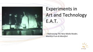 Experiments in  Art and Technology E.A.T.  –  Referencing The New Media Reader,  Wardrip-Fruin & Montfort 