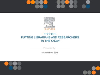 Presented By:
Michelle Foo, SSM
EBOOKS:
PUTTING LIBRARIANS AND RESEARCHERS
‘IN THE KNOW’
 