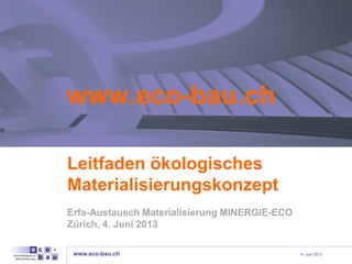 www.eco-bau.ch 4. Juni 2013
www.eco-bau.ch
Leitfaden ökologisches
Materialisierungskonzept
Erfa-Austausch Materialisierung MINERGIE-ECO
Zürich, 4. Juni 2013
 