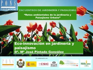 “Retos ambientales de la jardinería y
             Paisajismo Urbano”




                                     Pons Agropecuaria




Eco-innovación en jardinería y
paisajismo
Dª. Mª José Pintado González
              En colaboración con:
 