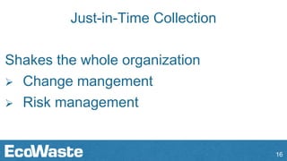Just-in-Time Collection
Shakes the whole organization
 Change mangement
 Risk management
16
 