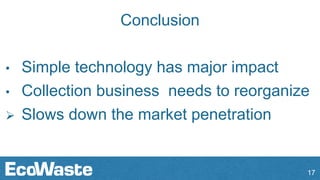 Conclusion
• Simple technology has major impact
• Collection business needs to reorganize
 Slows down the market penetration
17
 