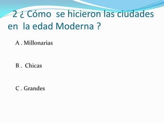 2 ¿ Cómo se hicieron las ciudades
en la edad Moderna ?
A . Millonarias
B . Chicas
C . Grandes
 