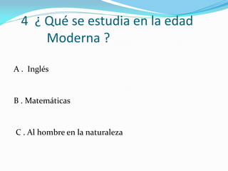 4 ¿ Qué se estudia en la edad
Moderna ?
A . Inglés
B . Matemáticas
C . Al hombre en la naturaleza
 
