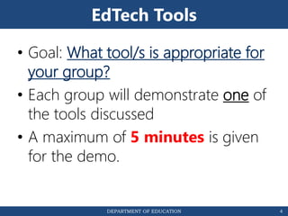 DEPARTMENT OF EDUCATION
EdTech Tools
• Goal: What tool/s is appropriate for
your group?
• Each group will demonstrate one of
the tools discussed
• A maximum of 5 minutes is given
for the demo.
4
 